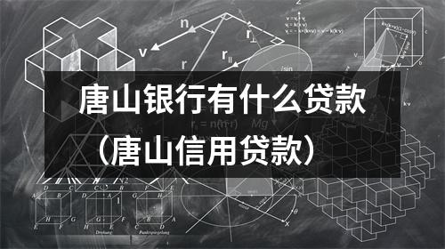 唐山银行有什么贷款（唐山信用贷款）