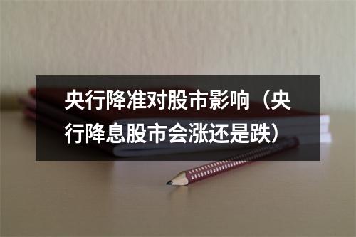 央行降准对股市影响（央行降息股市会涨还是跌）