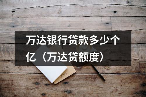 万达银行贷款多少个亿（万达贷额度）