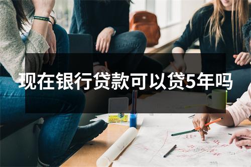 现在银行贷款可以贷5年吗