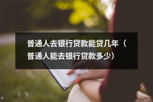 普通人去银行贷款能贷几年（普通人能去银行贷款多少）