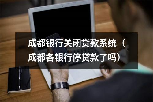 成都银行关闭贷款系统（成都各银行停贷款了吗）