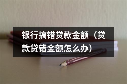 银行搞错贷款金额(贷款贷错金额怎么办)