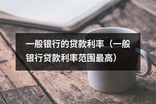 一般银行的贷款利率（一般银行贷款利率范围最高）