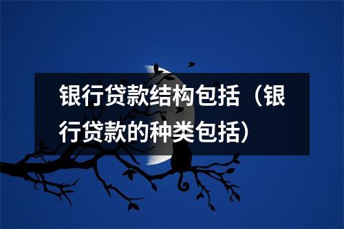 银行贷款结构包括(银行贷款的种类包括)