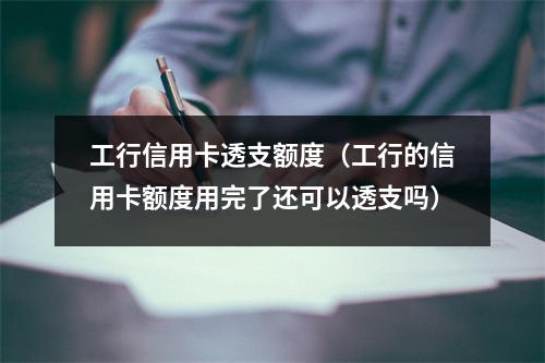 工行信用卡透支额度（工行的信用卡额度用完了还可以透支吗）
