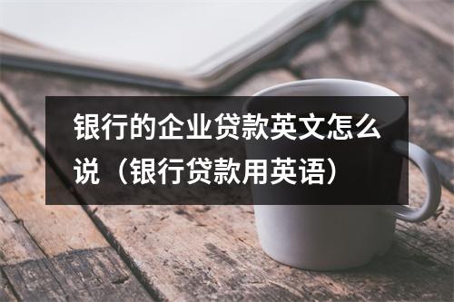银行的企业贷款英文怎么说（银行贷款用英语）