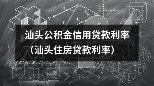 汕头公积金信用贷款利率（汕头住房贷款利率）
