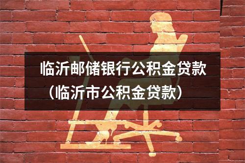 临沂邮储银行公积金贷款（临沂市公积金贷款）