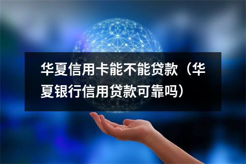 华夏信用卡能不能贷款（华夏银行信用贷款可靠吗）