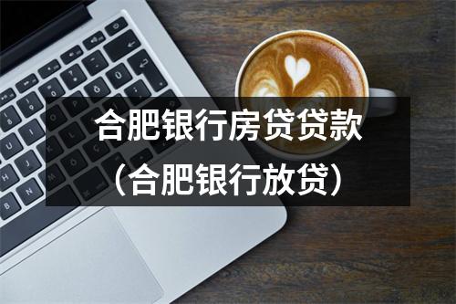 合肥银行房贷贷款（合肥银行放贷）