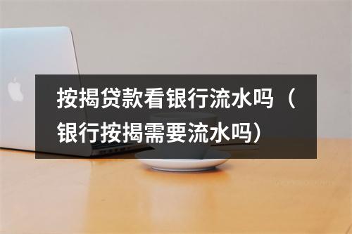 按揭贷款看银行流水吗(银行按揭需要流水吗)