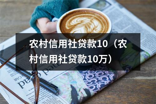 农村信用社贷款10（农村信用社贷款10万）