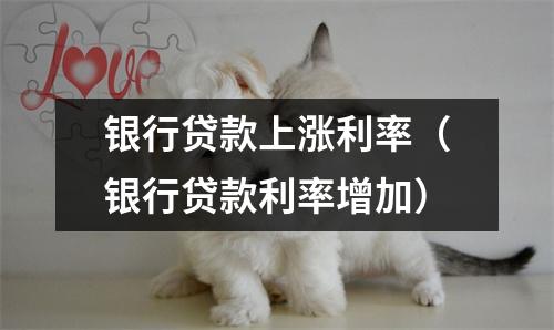 银行贷款上涨利率（银行贷款利率增加）