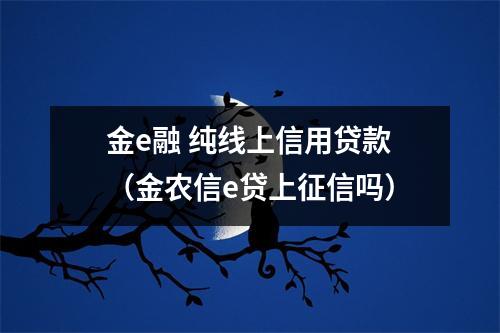 金e融 纯线上信用贷款（金农信e贷上征信吗）