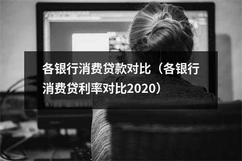 各银行消费贷款对比（各银行消费贷利率对比2020）