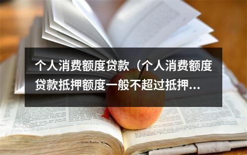 个人消费额度贷款(个人消费额度贷款抵押额度一般不超过抵押物评估价值的)
