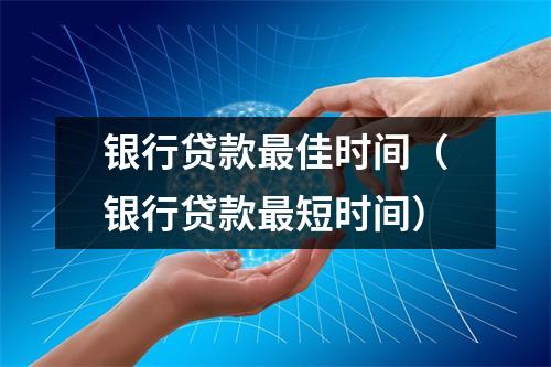 银行贷款最佳时间（银行贷款最短时间）
