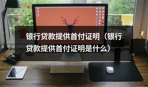 银行贷款提供首付证明（银行贷款提供首付证明是什么）