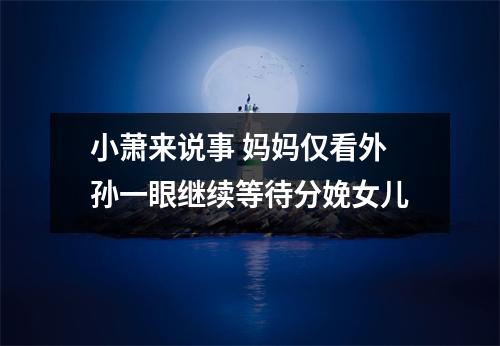 小萧来说事 妈妈仅看外孙一眼继续等待分娩女儿