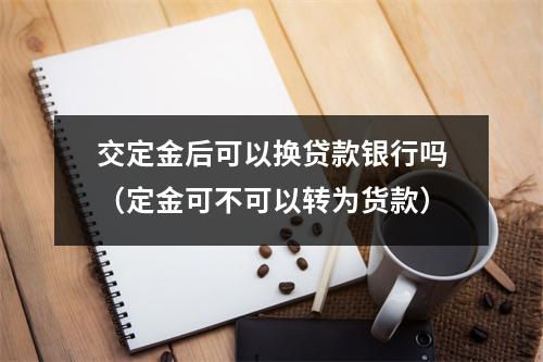 交定金后可以换贷款银行吗（定金可不可以转为货款）