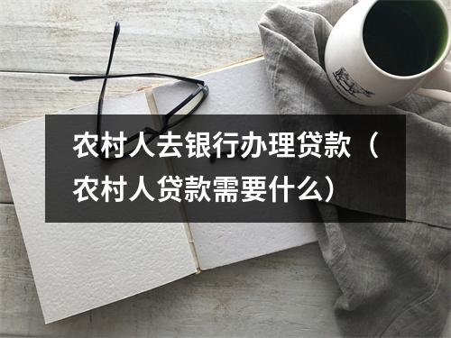 农村人去银行办理贷款（农村人贷款需要什么）