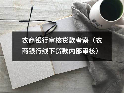 农商银行审核贷款考察（农商银行线下贷款内部审核）