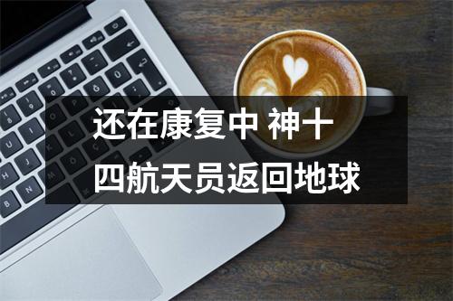 还在康复中 神十四航天员返回地球