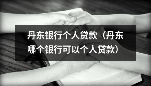 丹东银行个人贷款（丹东哪个银行可以个人贷款）