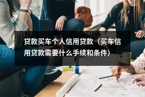 贷款买车个人信用贷款（买车信用贷款需要什么手续和条件）