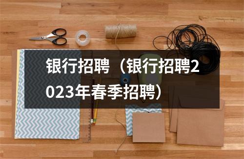 银行招聘（银行招聘2023年春季招聘）