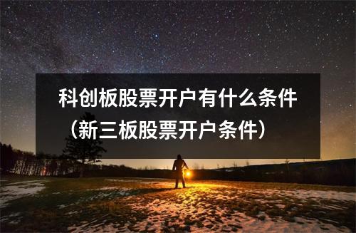 科创板股票开户有什么条件（新三板股票开户条件）