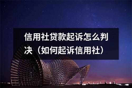 信用社贷款起诉怎么判决（如何起诉信用社）