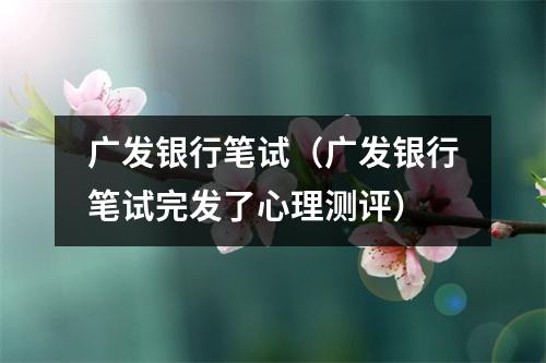 广发银行笔试(广发银行笔试完发了心理测评)