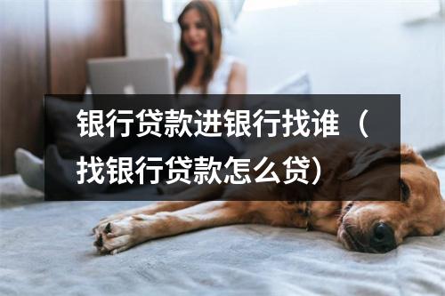 银行贷款进银行找谁（找银行贷款怎么贷）
