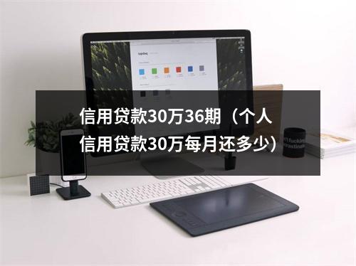 信用贷款30万36期（个人信用贷款30万每月还多少）