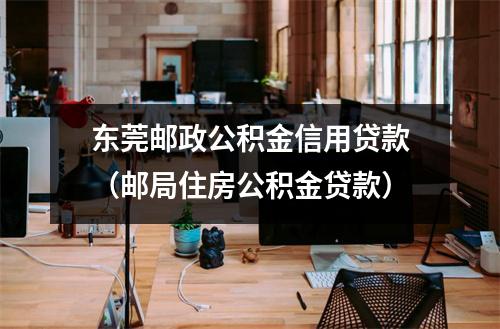 东莞邮政公积金信用贷款（邮局住房公积金贷款）