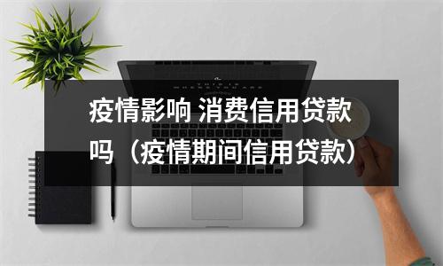 疫情影响 消费信用贷款吗（疫情期间信用贷款）