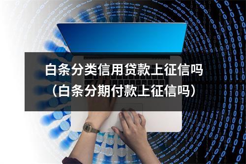白条分类信用贷款上征信吗（白条分期付款上征信吗）