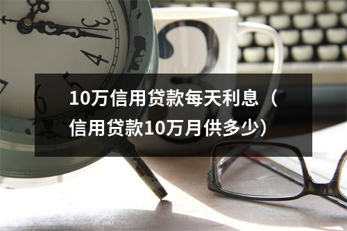 10万信用贷款每天利息（信用贷款10万月供多少）