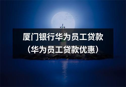 厦门银行华为员工贷款(华为员工贷款优惠)