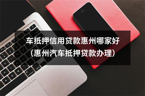 车抵押信用贷款惠州哪家好(惠州汽车抵押贷款办理)