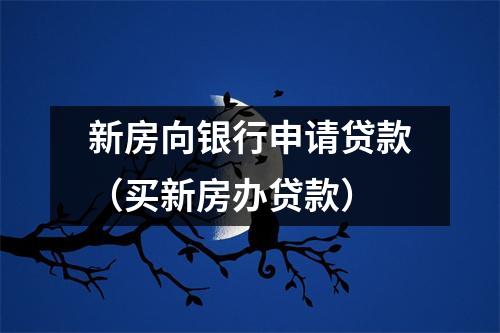 新房向银行申请贷款（买新房办贷款）