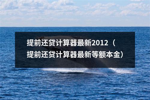 提前还贷计算器最新2012（提前还贷计算器最新等额本金）