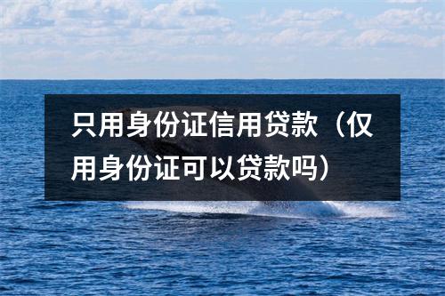 只用身份证信用贷款（仅用身份证可以贷款吗）