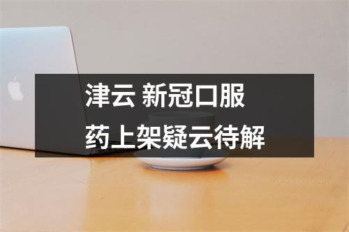 津云 新冠口服药上架疑云待解