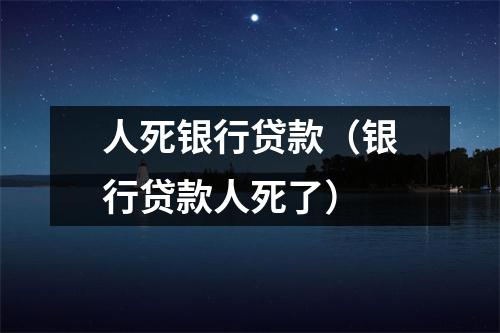 人死银行贷款（银行贷款人死了）