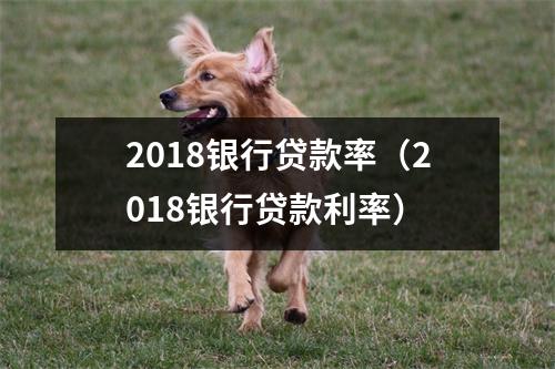 2018银行贷款率（2018银行贷款利率）