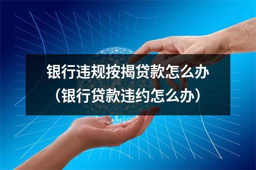 银行违规按揭贷款怎么办(银行贷款违约怎么办)