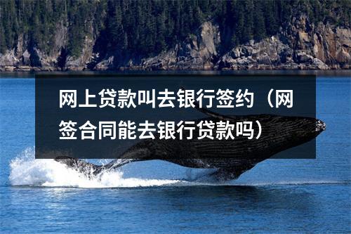 网上贷款叫去银行签约（网签合同能去银行贷款吗）